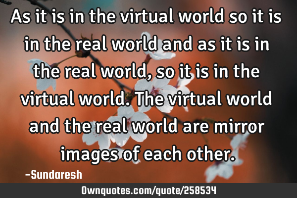 As it is in the virtual world so it is in the real world and as it is in the real world, so it is