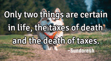 Only two things are certain in life, the taxes of death and the death of taxes.
