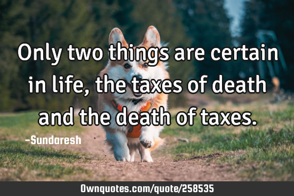 Only two things are certain in life, the taxes of death and the death of