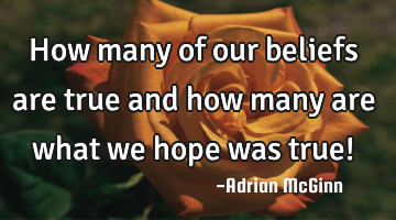 How many of our beliefs are true and how many are what we hope was true!