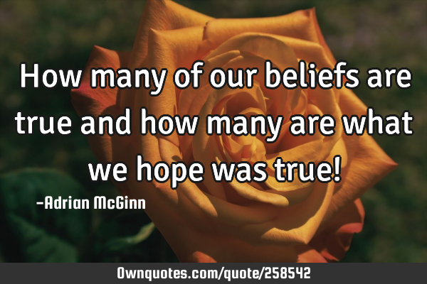 How many of our beliefs are true and how many are what we hope was true!