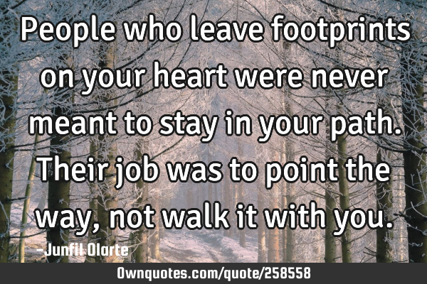 People who leave footprints on your heart were never meant to stay in your path. Their job was to