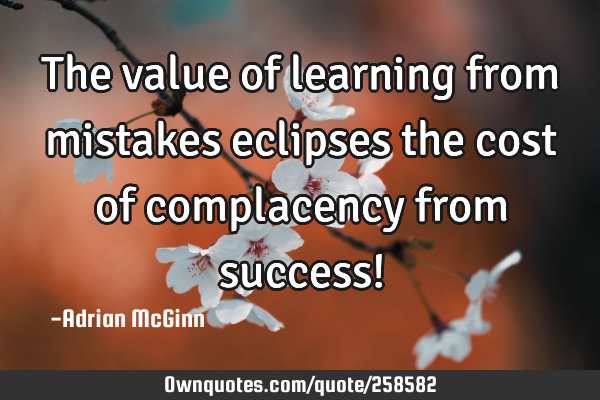 The value of learning from mistakes eclipses the cost of complacency from success!