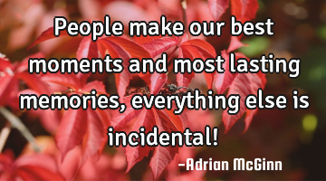People make our best moments and most lasting memories, everything else is incidental!
