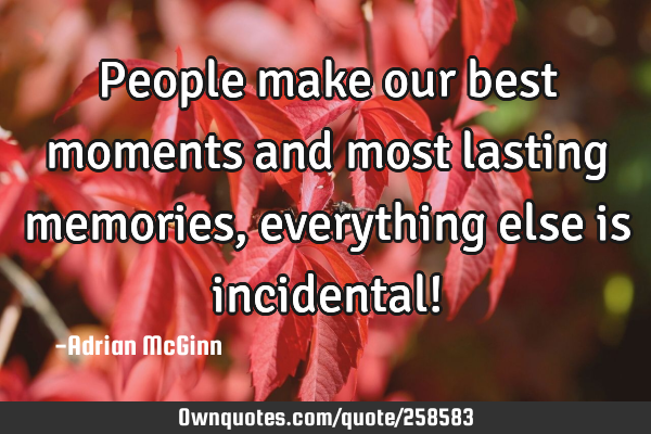 People make our best moments and most lasting memories, everything else is incidental!