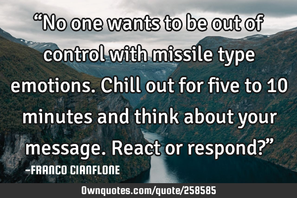 “No one wants to be out of control with missile type emotions. Chill out for five to 10 minutes
