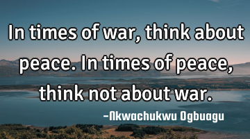 In times of war, think about peace. In times of peace, think not about war.