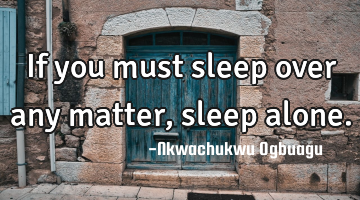 If you must sleep over any matter, sleep alone.
