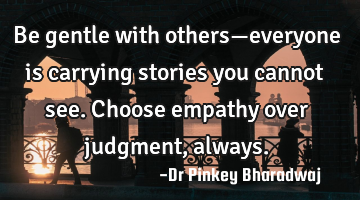 Be gentle with others—everyone is carrying stories you cannot see. Choose empathy over judgment,