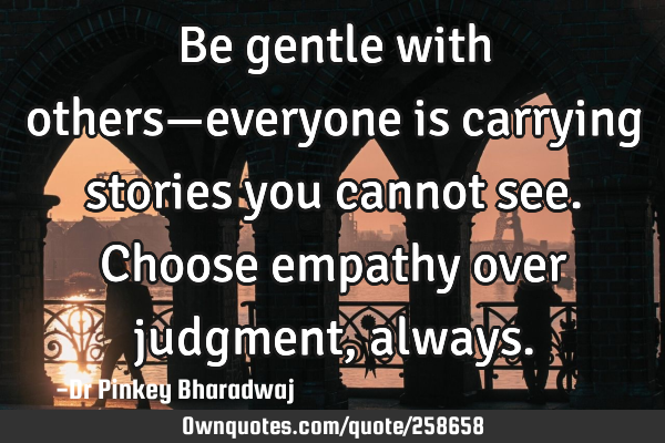 Be gentle with others—everyone is carrying stories you cannot see. Choose empathy over judgment,
