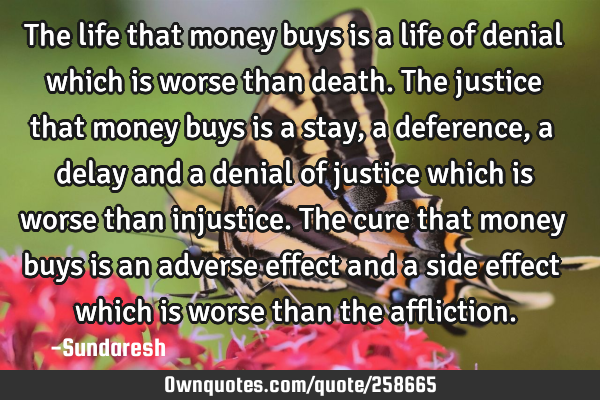 The life that money buys is a life of denial which is worse than death. The justice that money buys
