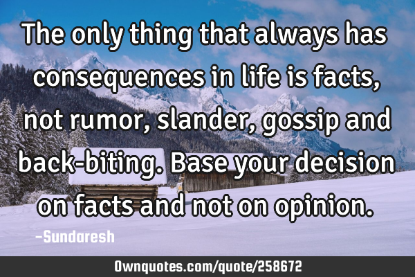 The only thing that always has consequences in life is facts, not rumor, slander, gossip and back-