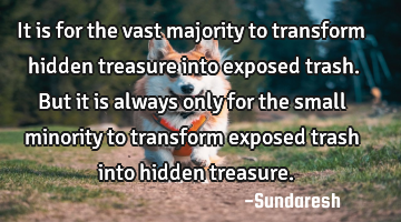 It is for the vast majority to transform hidden treasure into exposed trash. But it is always only