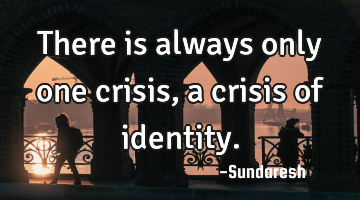 There is always only one crisis, a crisis of identity.