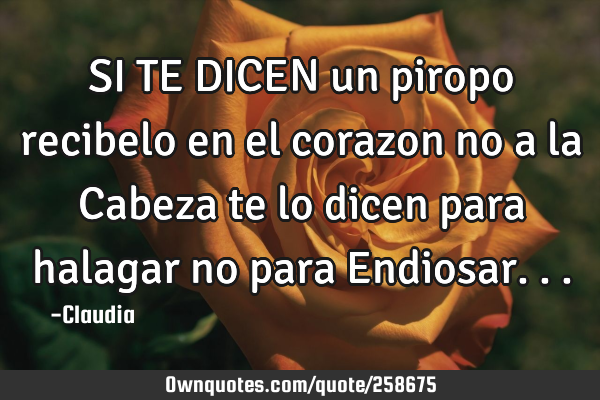SI TE DICEN un piropo recibelo en el corazon no a la Cabeza te lo dicen para halagar no para E