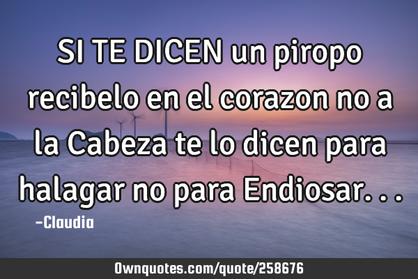 SI TE DICEN un piropo recibelo en el corazon no a la Cabeza te lo dicen para halagar no para E