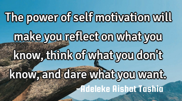 The power of self motivation will make you reflect on what you know, think of what you don