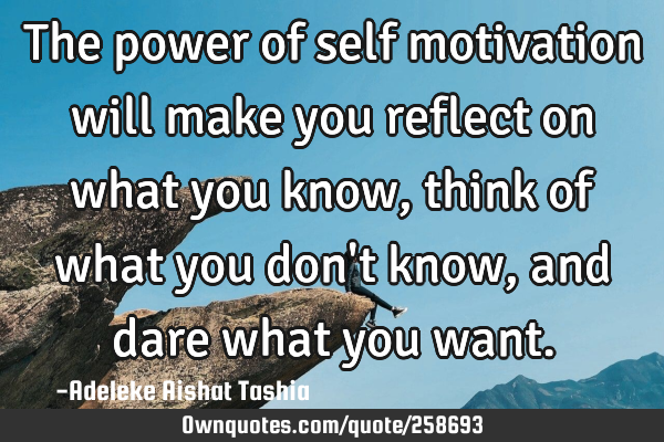 The power of self motivation will make you reflect on what you know, think of what you don