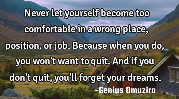 Never let yourself become too comfortable in a wrong place, position, or job. Because when you do,