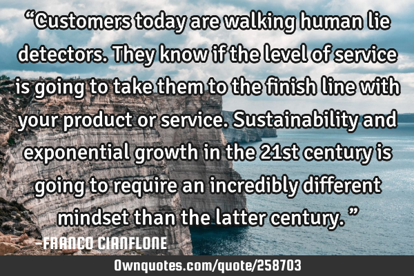“Customers today are walking human lie detectors. They know if the level of service is going to