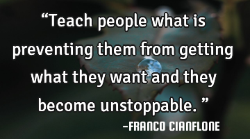 “Teach people what is preventing them from getting what they want and they become unstoppable.”