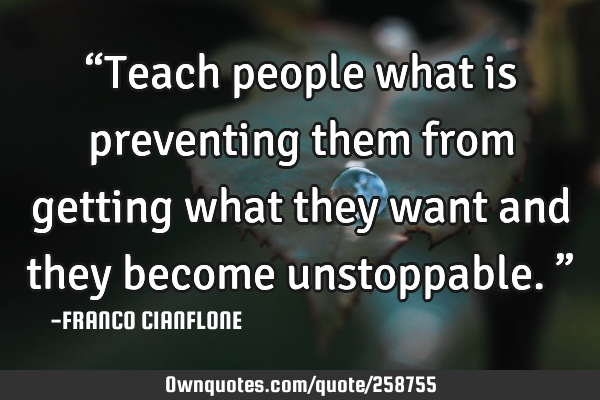 “Teach people what is preventing them from getting what they want and they become unstoppable.”