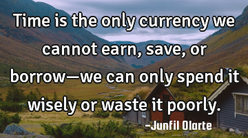 Time is the only currency we cannot earn, save, or borrow—we can only spend it wisely or waste it