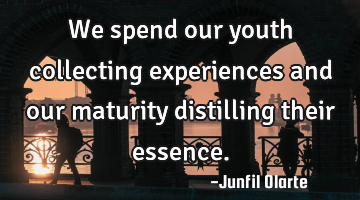 We spend our youth collecting experiences and our maturity distilling their essence.