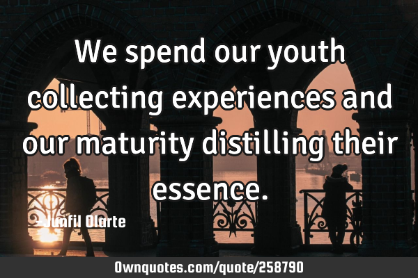 We spend our youth collecting experiences and our maturity distilling their