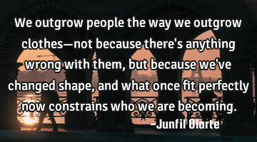 We outgrow people the way we outgrow clothes—not because there