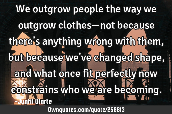 We outgrow people the way we outgrow clothes—not because there