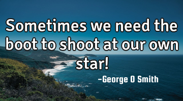 Sometimes we need the boot to shoot at our own star!