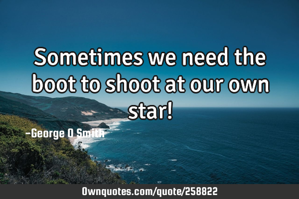 Sometimes we need the boot to shoot at our own star!