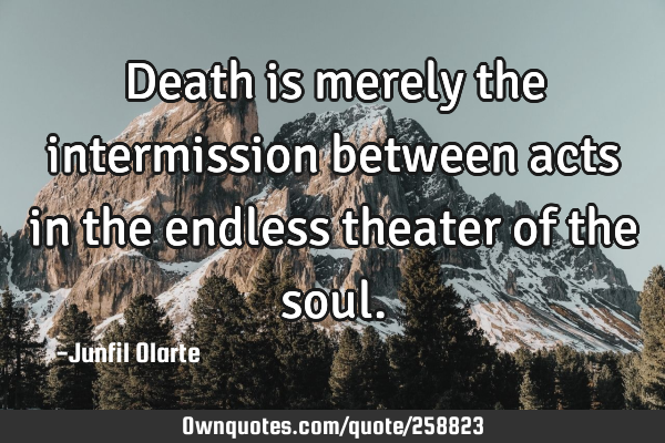 Death is merely the intermission between acts in the endless theater of the