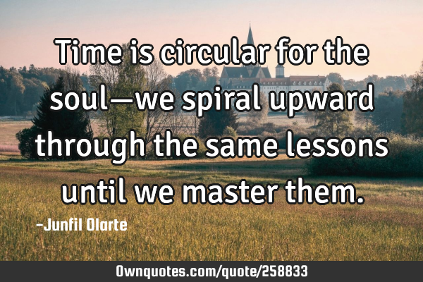 Time is circular for the soul—we spiral upward through the same lessons until we master