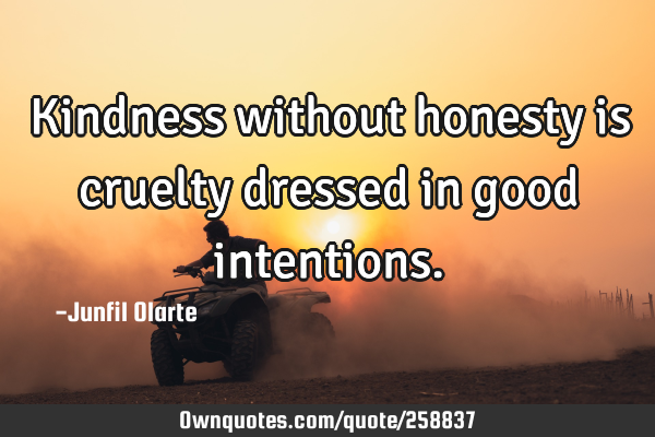 Kindness without honesty is cruelty dressed in good