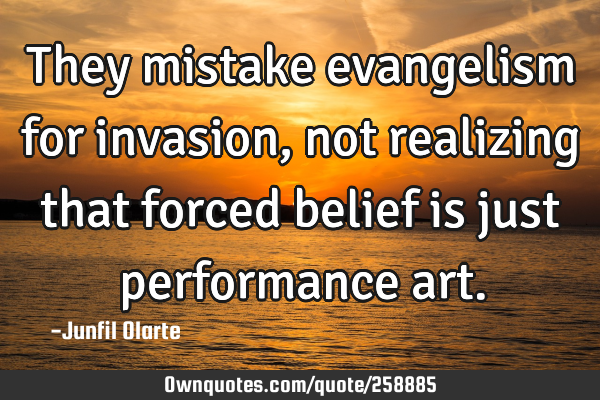 They mistake evangelism for invasion, not realizing that forced belief is just performance