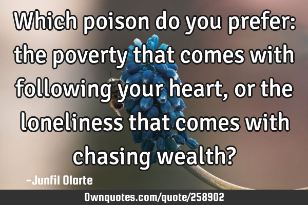 Which poison do you prefer: the poverty that comes with following your heart, or the loneliness