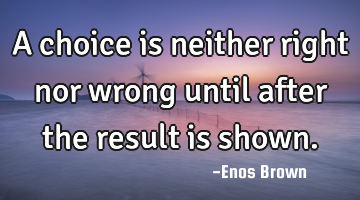 A choice is neither right nor wrong until after the result is shown.