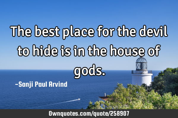 The best place for the devil to hide is in the house of