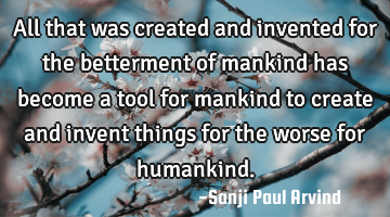 All that was created and invented for the betterment of mankind has become a tool for mankind to