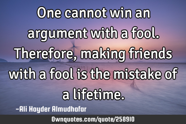 One cannot win an argument with a fool. Therefore, making friends with a fool is the mistake of a