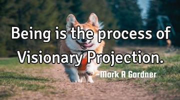 Being is the process of Visionary Projection.