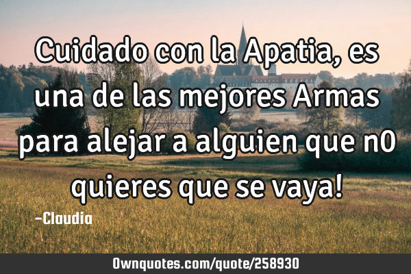 Cuidado con la Apatia,es una de las mejores Armas para alejar a alguien que n0 quieres que se vaya!