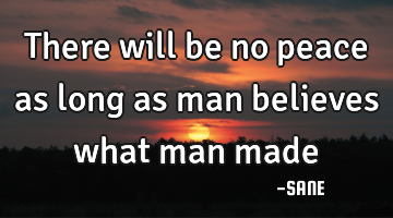 There will be no peace as long as man believes what man made