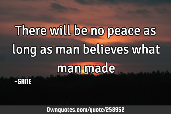 There will be no peace as long as man believes what man