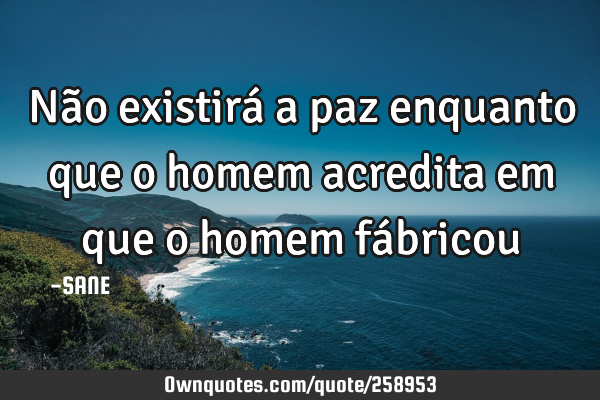 Não existirá a paz enquanto que o homem acredita em  que o  homem fá