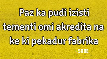 Paz ka pudi izisti tementi omi akredita na ke ki pekadur fabrika