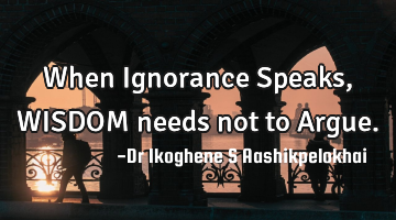 When Ignorance Speaks, WISDOM needs not to Argue.