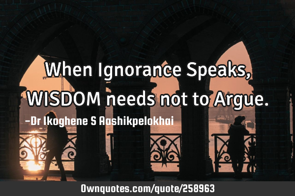 When Ignorance Speaks, WISDOM needs not to A